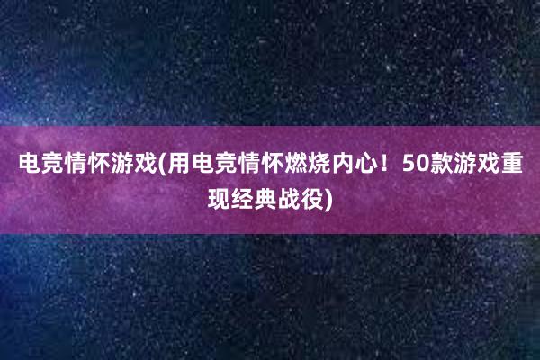 电竞情怀游戏(用电竞情怀燃烧内心！50款游戏重现经典战役)