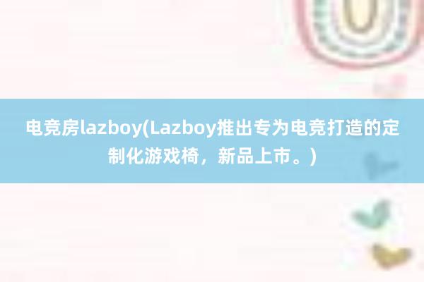 电竞房lazboy(Lazboy推出专为电竞打造的定制化游戏椅，新品上市。)