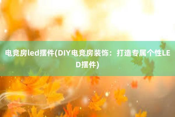 电竞房led摆件(DIY电竞房装饰：打造专属个性LED摆件)