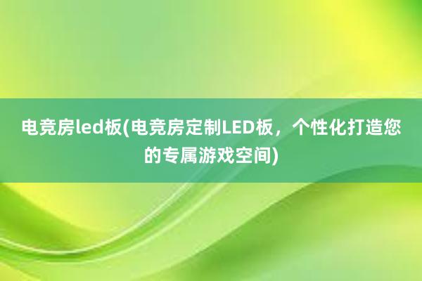 电竞房led板(电竞房定制LED板，个性化打造您的专属游戏空间)