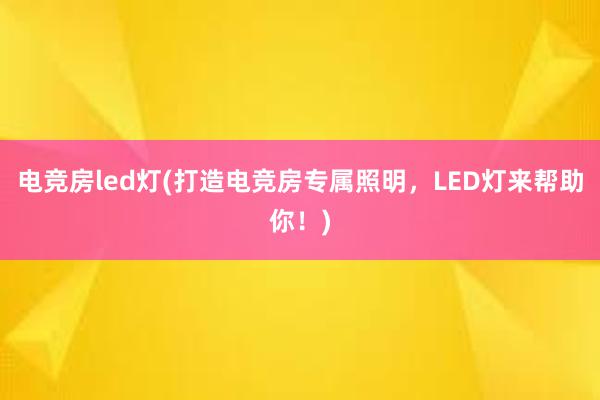 电竞房led灯(打造电竞房专属照明，LED灯来帮助你！)