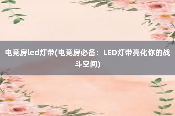 电竞房led灯带(电竞房必备：LED灯带亮化你的战斗空间)