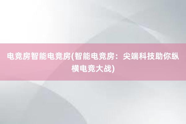 电竞房智能电竞房(智能电竞房：尖端科技助你纵横电竞大战)