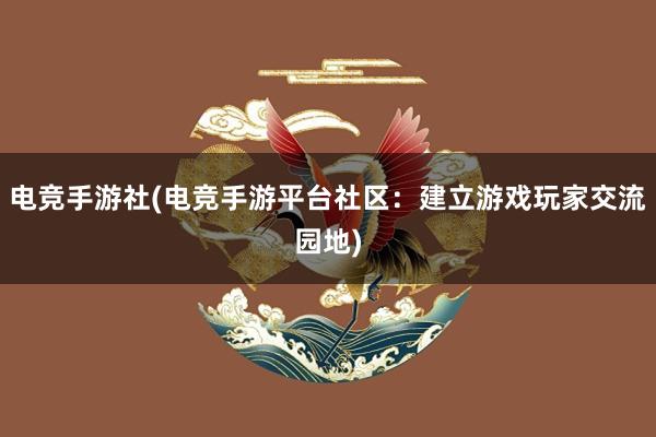 电竞手游社(电竞手游平台社区：建立游戏玩家交流园地)