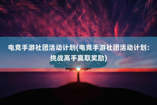 电竞手游社团活动计划(电竞手游社团活动计划：挑战高手赢取奖励)