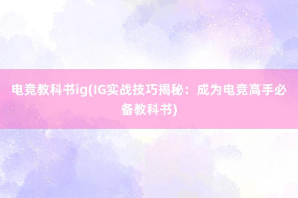 电竞教科书ig(IG实战技巧揭秘：成为电竞高手必备教科书)