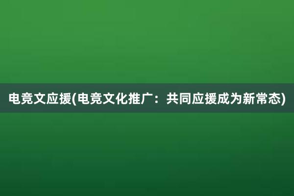 电竞文应援(电竞文化推广：共同应援成为新常态)