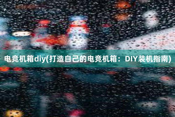 电竞机箱diy(打造自己的电竞机箱：DIY装机指南)