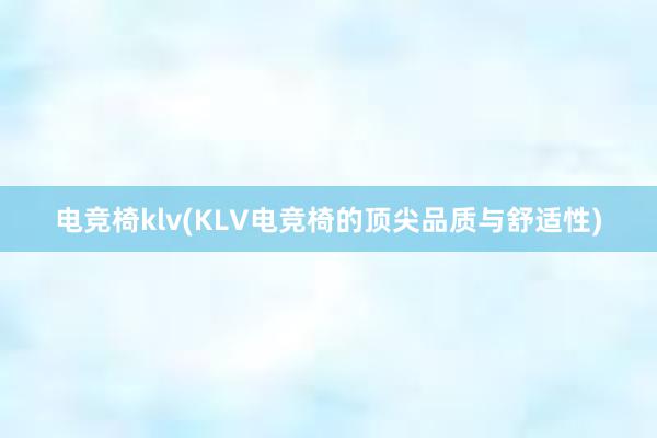 电竞椅klv(KLV电竞椅的顶尖品质与舒适性)