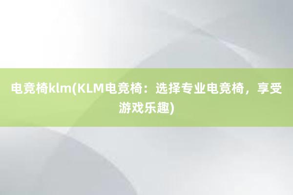 电竞椅klm(KLM电竞椅：选择专业电竞椅，享受游戏乐趣)