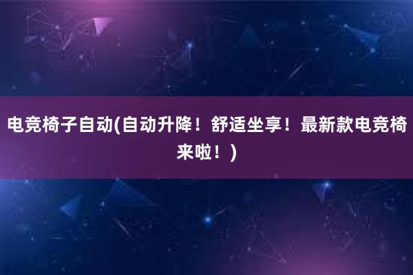 电竞椅子自动(自动升降！舒适坐享！最新款电竞椅来啦！)