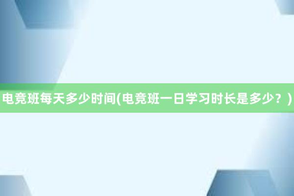 电竞班每天多少时间(电竞班一日学习时长是多少？)