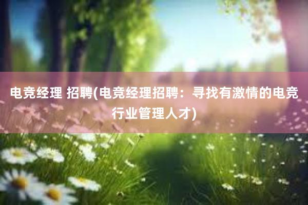 电竞经理 招聘(电竞经理招聘：寻找有激情的电竞行业管理人才)