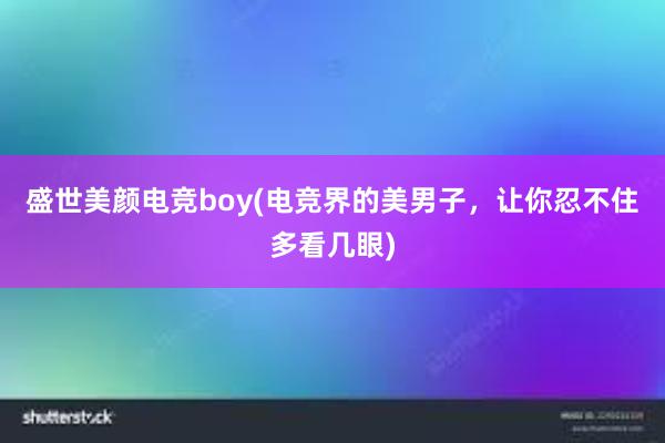 盛世美颜电竞boy(电竞界的美男子，让你忍不住多看几眼)