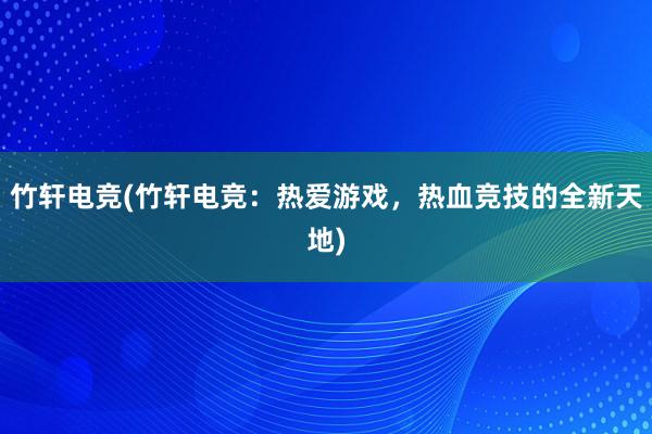 竹轩电竞(竹轩电竞：热爱游戏，热血竞技的全新天地)