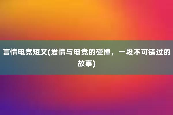 言情电竞短文(爱情与电竞的碰撞，一段不可错过的故事)