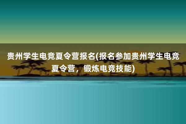 贵州学生电竞夏令营报名(报名参加贵州学生电竞夏令营，锻炼电竞技能)