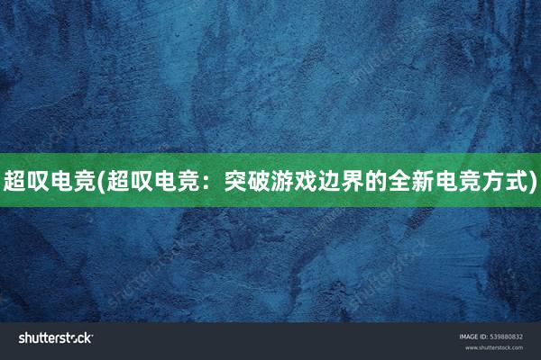 超叹电竞(超叹电竞：突破游戏边界的全新电竞方式)