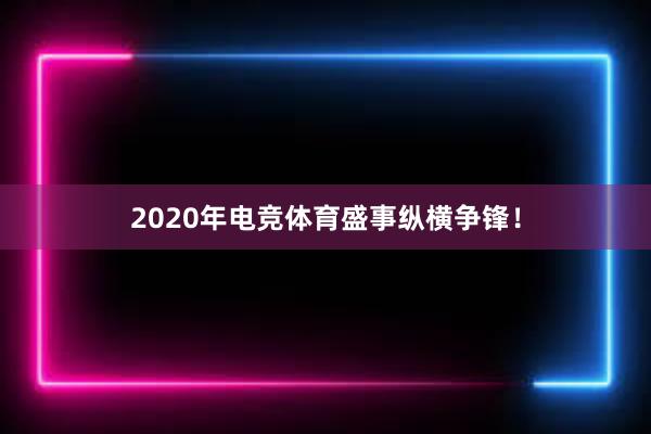 2020年电竞体育盛事纵横争锋！