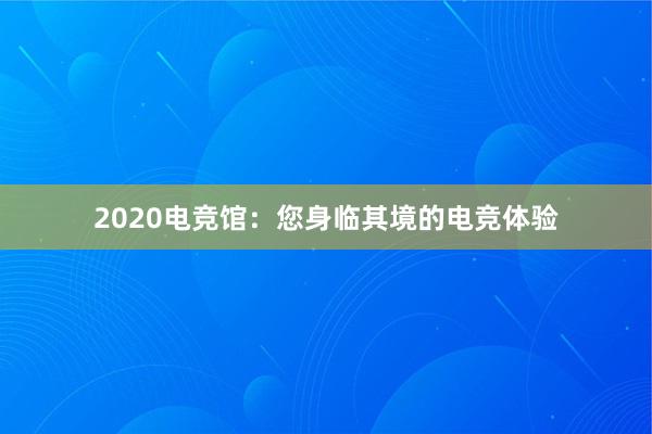 2020电竞馆：您身临其境的电竞体验