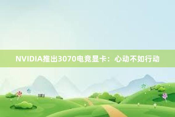 NVIDIA推出3070电竞显卡：心动不如行动