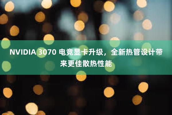 NVIDIA 3070 电竞显卡升级，全新热管设计带来更佳散热性能