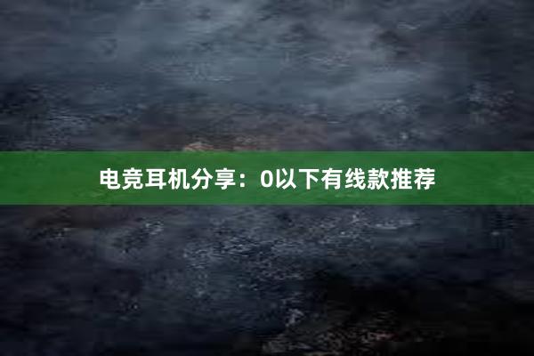 电竞耳机分享：0以下有线款推荐