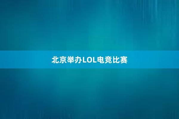 北京举办LOL电竞比赛