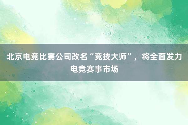 北京电竞比赛公司改名“竞技大师”，将全面发力电竞赛事市场