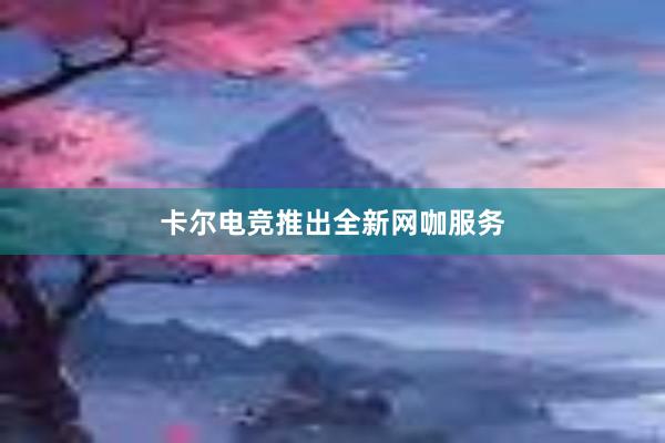 卡尔电竞推出全新网咖服务