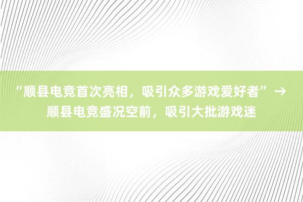 “顺县电竞首次亮相，吸引众多游戏爱好者” → 顺县电竞盛况空前，吸引大批游戏迷