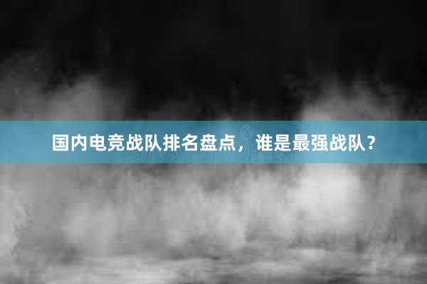 国内电竞战队排名盘点，谁是最强战队？