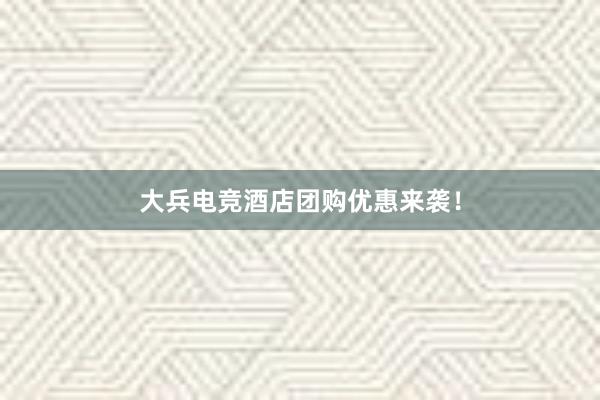 大兵电竞酒店团购优惠来袭！