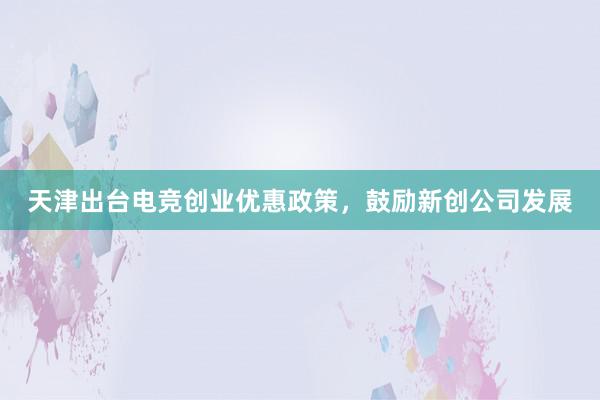 天津出台电竞创业优惠政策，鼓励新创公司发展