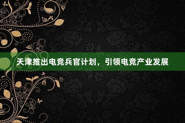 天津推出电竞兵官计划，引领电竞产业发展