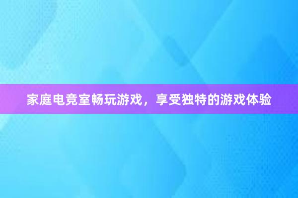 家庭电竞室畅玩游戏，享受独特的游戏体验