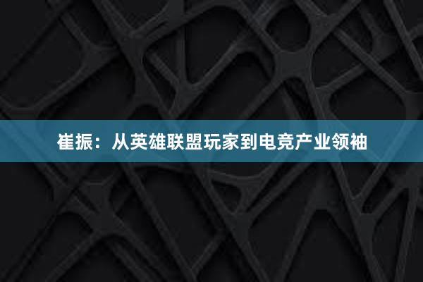 崔振：从英雄联盟玩家到电竞产业领袖