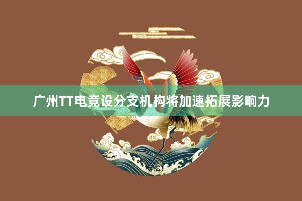 广州TT电竞设分支机构将加速拓展影响力