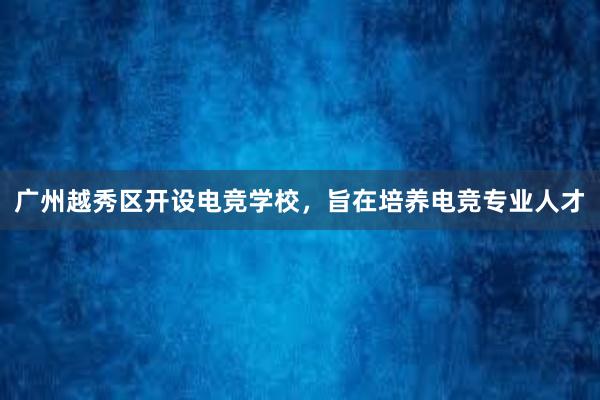 广州越秀区开设电竞学校，旨在培养电竞专业人才