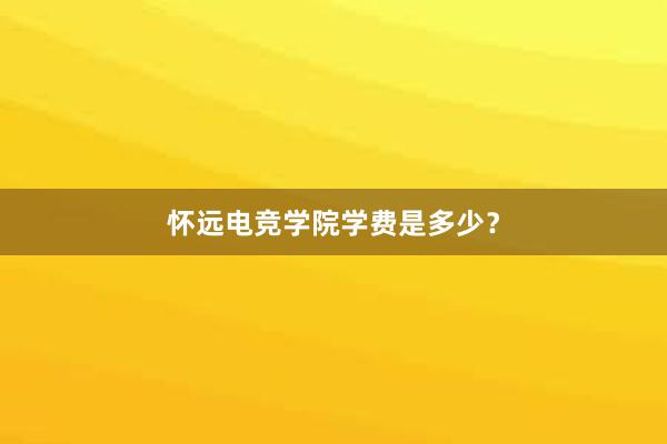 怀远电竞学院学费是多少？