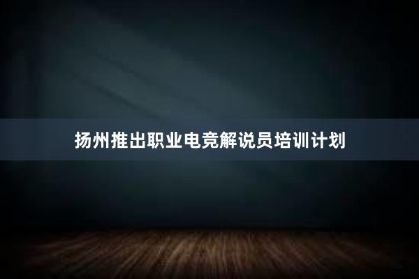 扬州推出职业电竞解说员培训计划