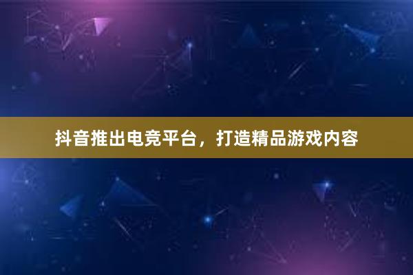 抖音推出电竞平台，打造精品游戏内容