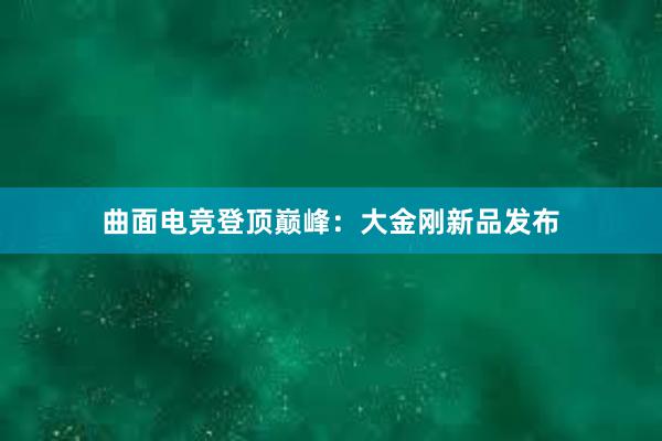 曲面电竞登顶巅峰：大金刚新品发布