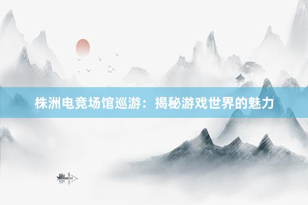 株洲电竞场馆巡游：揭秘游戏世界的魅力