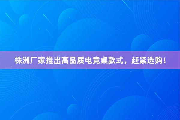 株洲厂家推出高品质电竞桌款式，赶紧选购！