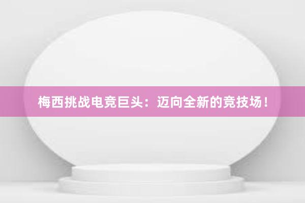 梅西挑战电竞巨头：迈向全新的竞技场！