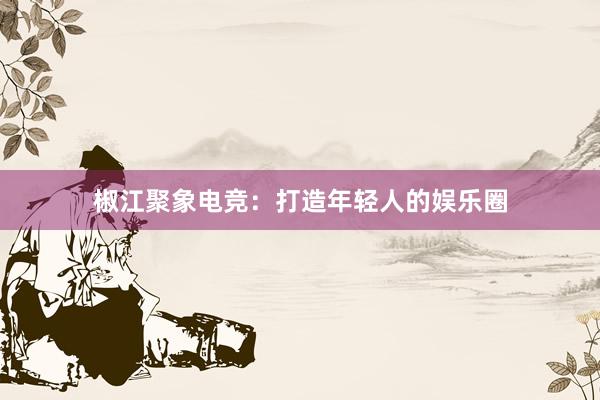 椒江聚象电竞：打造年轻人的娱乐圈