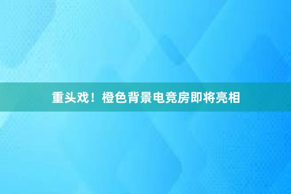 重头戏！橙色背景电竞房即将亮相