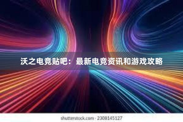 沃之电竞贴吧：最新电竞资讯和游戏攻略