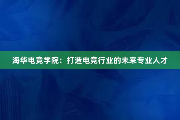 海华电竞学院：打造电竞行业的未来专业人才